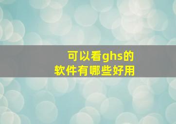 可以看ghs的软件有哪些好用