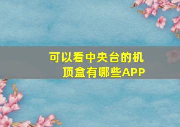 可以看中央台的机顶盒有哪些APP