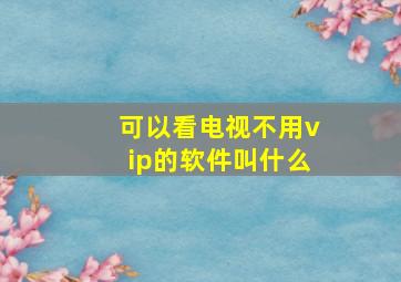 可以看电视不用vip的软件叫什么