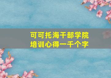 可可托海干部学院培训心得一千个字