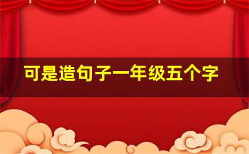 可是造句子一年级五个字