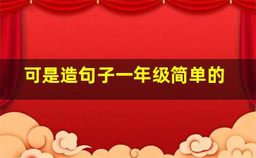 可是造句子一年级简单的