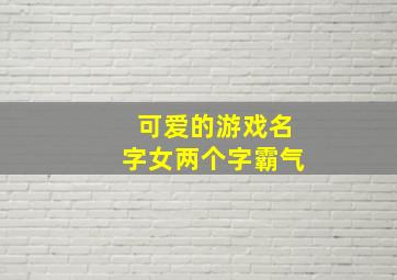 可爱的游戏名字女两个字霸气