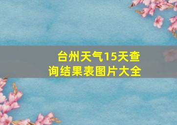 台州天气15天查询结果表图片大全