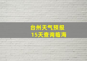 台州天气预报15天查询临海