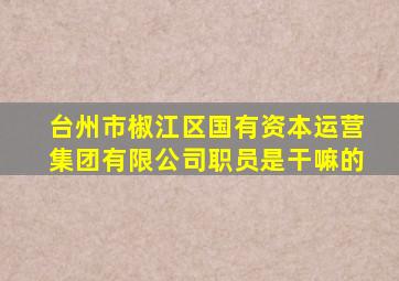 台州市椒江区国有资本运营集团有限公司职员是干嘛的