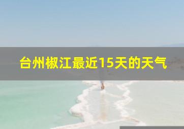 台州椒江最近15天的天气