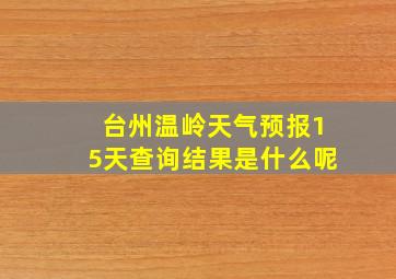 台州温岭天气预报15天查询结果是什么呢