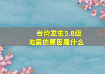 台湾发生5.8级地震的原因是什么