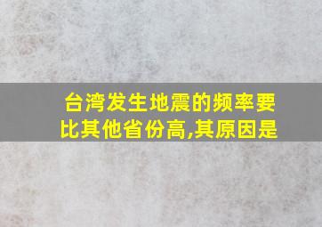 台湾发生地震的频率要比其他省份高,其原因是