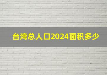 台湾总人口2024面积多少