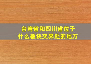 台湾省和四川省位于什么板块交界处的地方