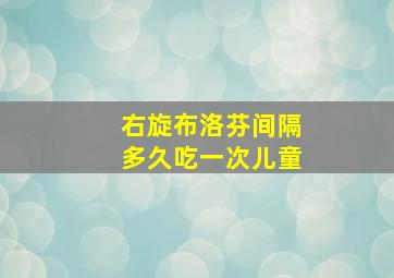 右旋布洛芬间隔多久吃一次儿童