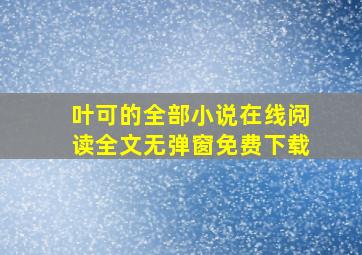 叶可的全部小说在线阅读全文无弹窗免费下载