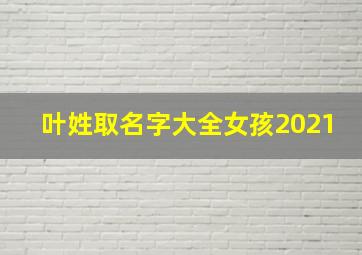 叶姓取名字大全女孩2021