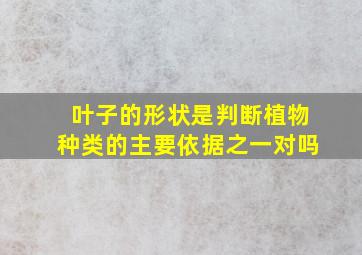 叶子的形状是判断植物种类的主要依据之一对吗