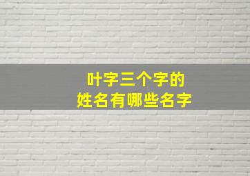 叶字三个字的姓名有哪些名字