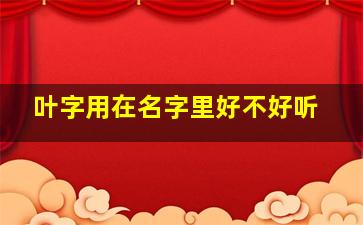 叶字用在名字里好不好听