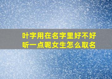 叶字用在名字里好不好听一点呢女生怎么取名