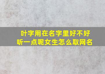 叶字用在名字里好不好听一点呢女生怎么取网名