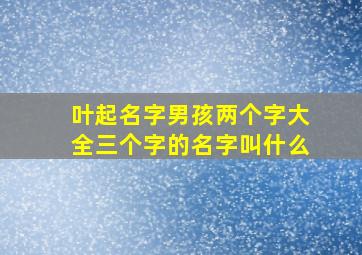 叶起名字男孩两个字大全三个字的名字叫什么