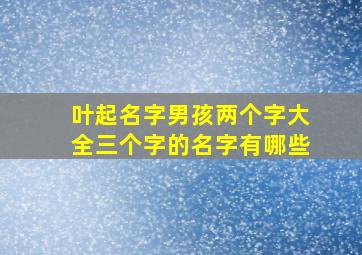 叶起名字男孩两个字大全三个字的名字有哪些