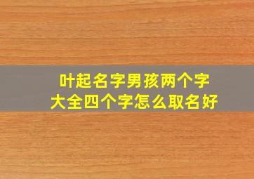 叶起名字男孩两个字大全四个字怎么取名好