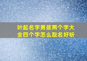 叶起名字男孩两个字大全四个字怎么取名好听