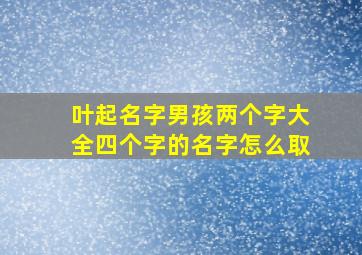 叶起名字男孩两个字大全四个字的名字怎么取