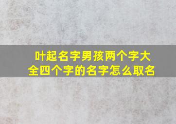 叶起名字男孩两个字大全四个字的名字怎么取名