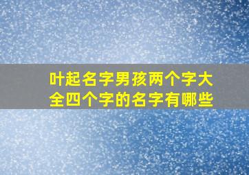 叶起名字男孩两个字大全四个字的名字有哪些