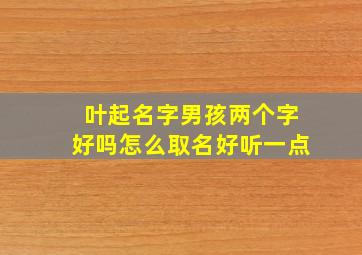 叶起名字男孩两个字好吗怎么取名好听一点