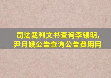 司法裁判文书查询李锡明,尹月娥公告查询公告费用用