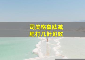 司美格鲁肽减肥打几针见效