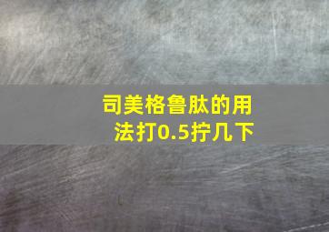 司美格鲁肽的用法打0.5拧几下