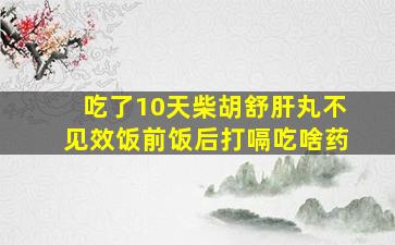 吃了10天柴胡舒肝丸不见效饭前饭后打嗝吃啥药