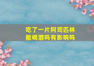 吃了一片阿司匹林能喝酒吗有影响吗