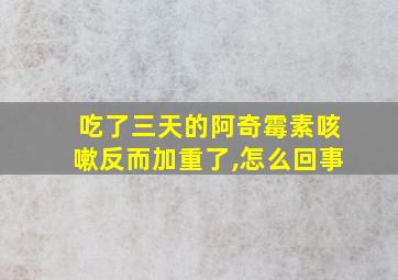 吃了三天的阿奇霉素咳嗽反而加重了,怎么回事