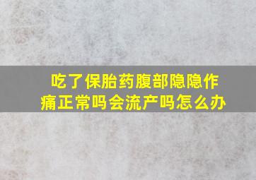 吃了保胎药腹部隐隐作痛正常吗会流产吗怎么办