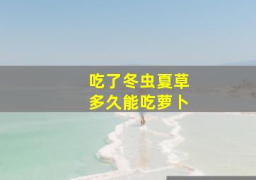 吃了冬虫夏草多久能吃萝卜