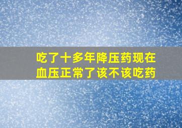 吃了十多年降压药现在血压正常了该不该吃药