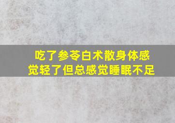 吃了参苓白术散身体感觉轻了但总感觉睡眠不足