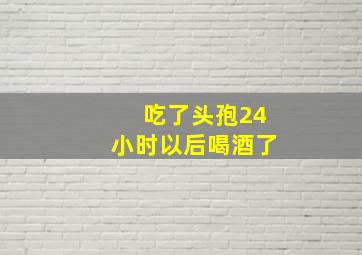 吃了头孢24小时以后喝酒了