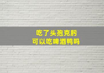 吃了头孢克肟可以吃啤酒鸭吗