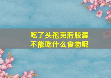 吃了头孢克肟胶囊不能吃什么食物呢