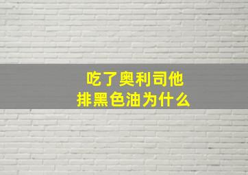 吃了奥利司他排黑色油为什么