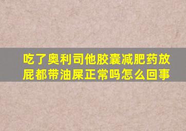 吃了奥利司他胶囊减肥药放屁都带油屎正常吗怎么回事