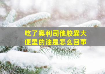 吃了奥利司他胶囊大便里的油是怎么回事