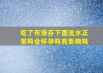 吃了布洛芬下面流水正常吗会怀孕吗有影响吗