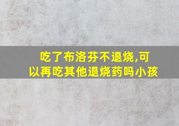 吃了布洛芬不退烧,可以再吃其他退烧药吗小孩